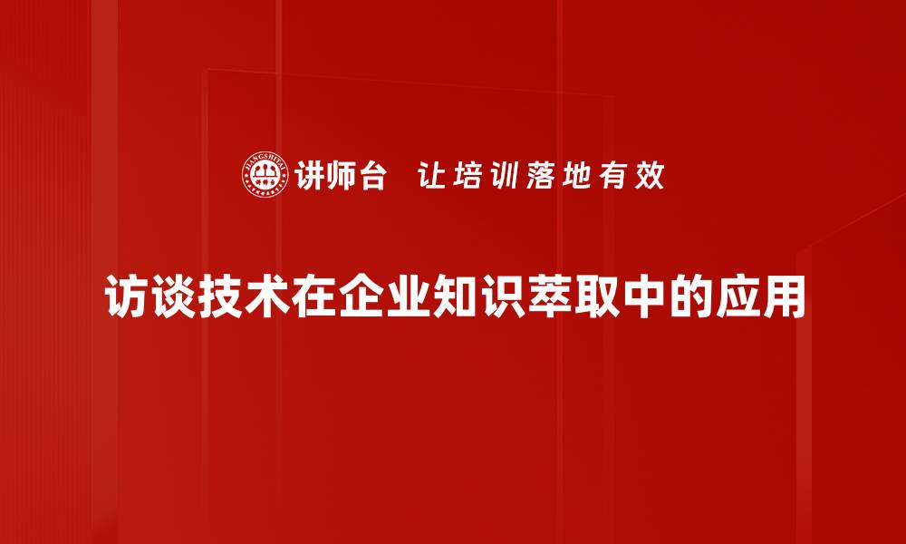 访谈技术在企业知识萃取中的应用