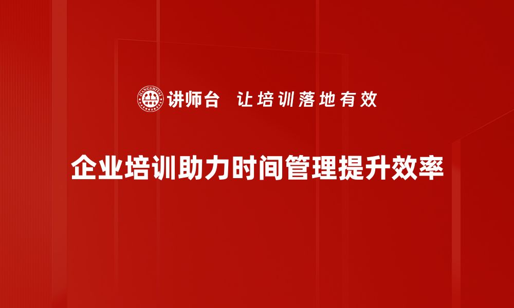 企业培训助力时间管理提升效率