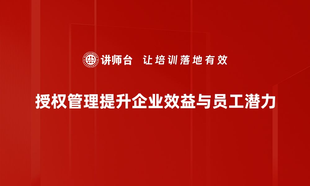 授权管理提升企业效益与员工潜力