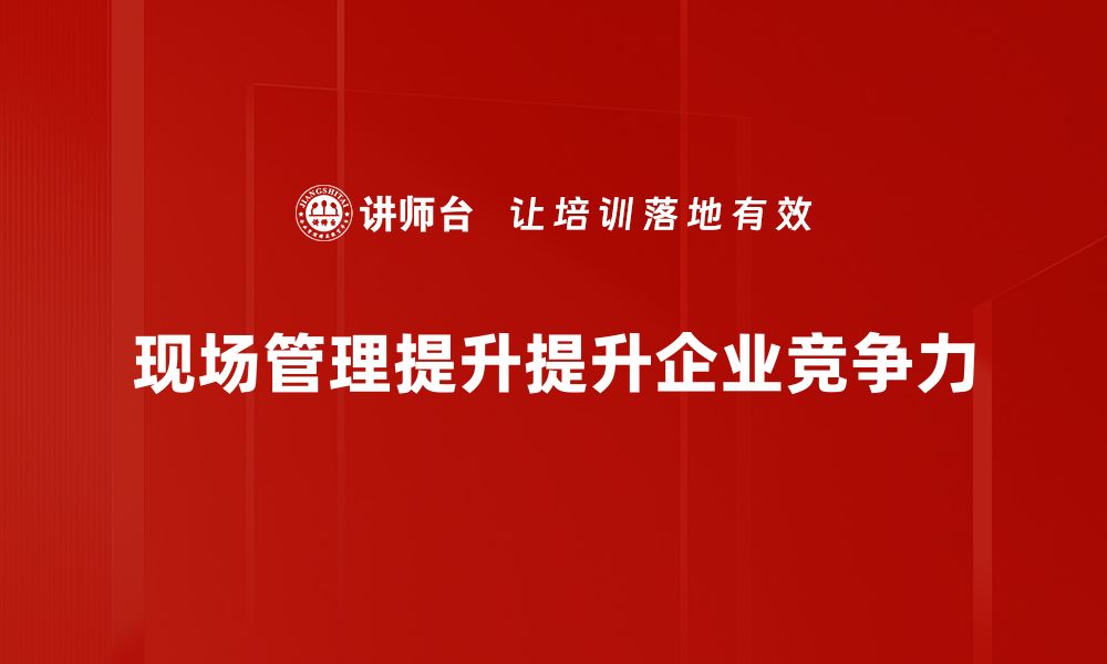 文章提升现场管理效率的实用策略与技巧分享的缩略图