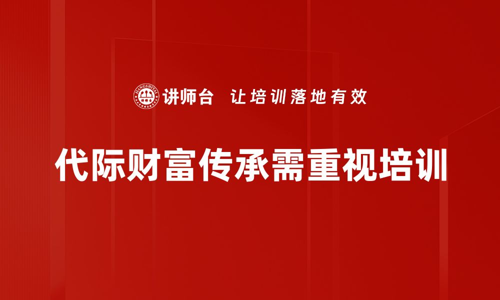 文章如何实现代际财富传承，打造家族财富新未来的缩略图