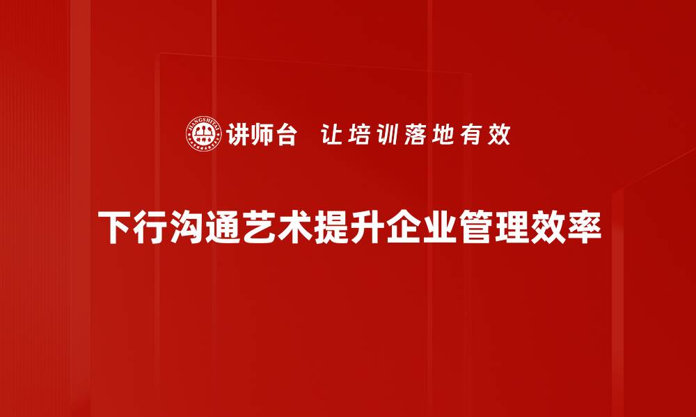 下行沟通艺术提升企业管理效率