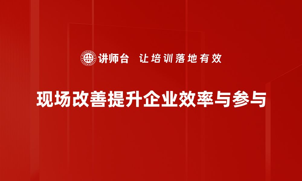 现场改善提升企业效率与参与