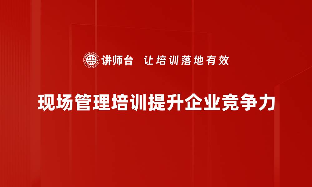 文章提升现场管理效率的五大实用策略分享的缩略图