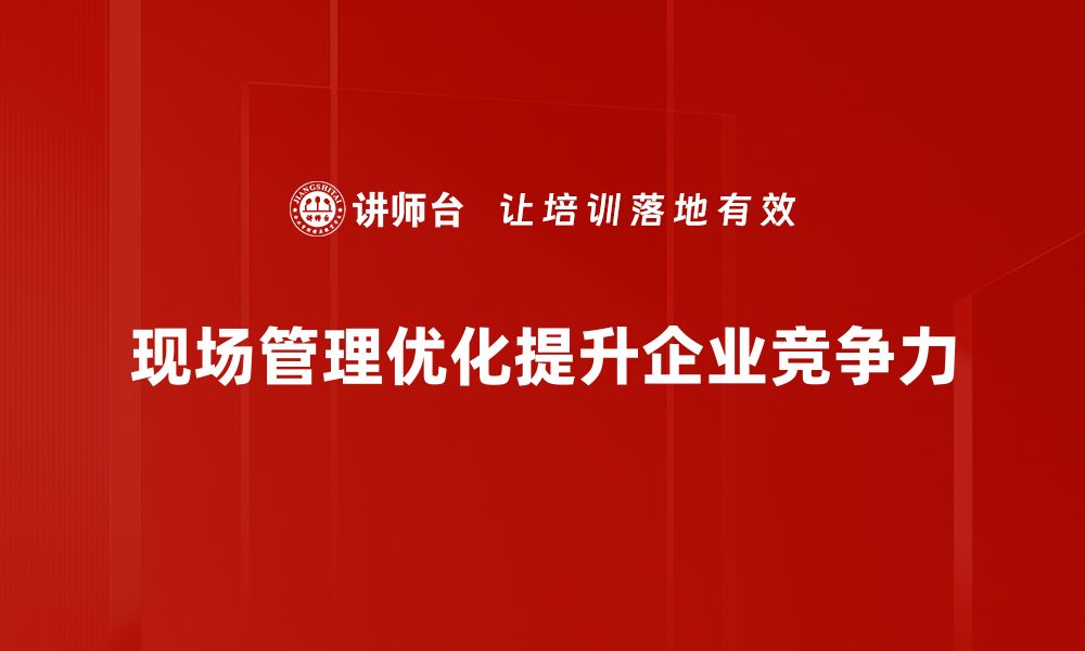 文章提升现场管理效率的优化策略与实践分享的缩略图