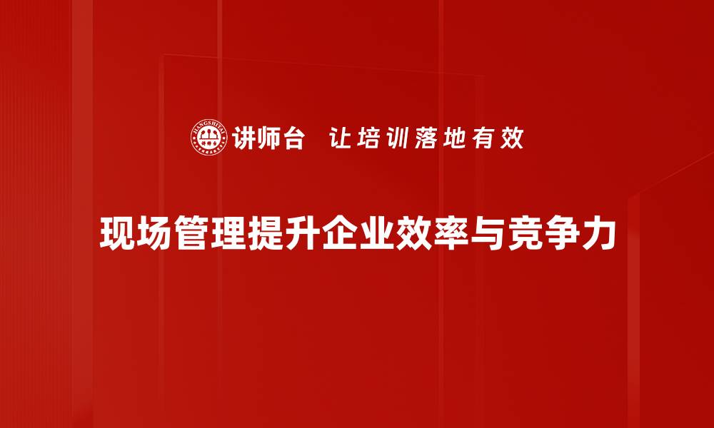 文章提升现场管理技巧，打造高效团队运营秘籍的缩略图