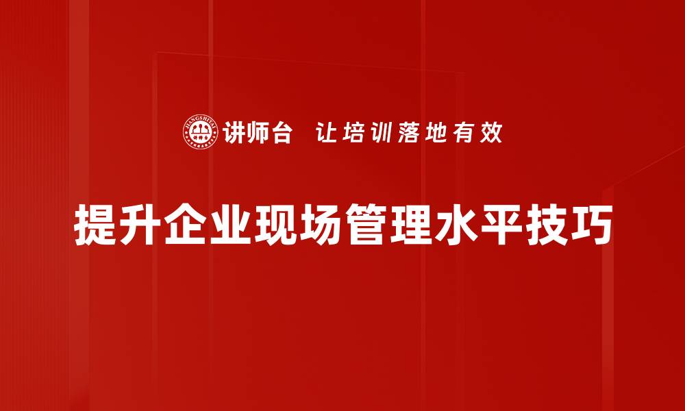 提升企业现场管理水平技巧
