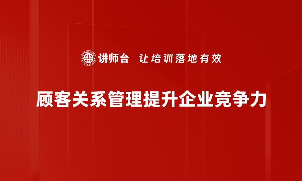 文章提升顾客关系管理的五大秘诀，助力企业增长的缩略图