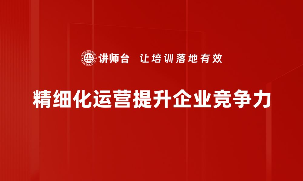 文章精细化运营助力企业提升竞争力与业绩增长的缩略图