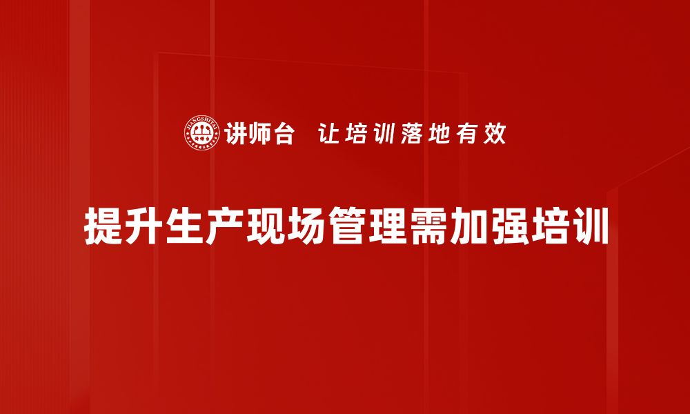 文章提升生产现场管理效率的关键策略与实践分享的缩略图