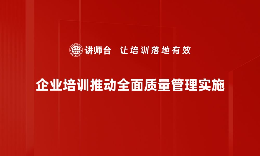 文章全面质量管理助力企业持续发展与创新实践的缩略图