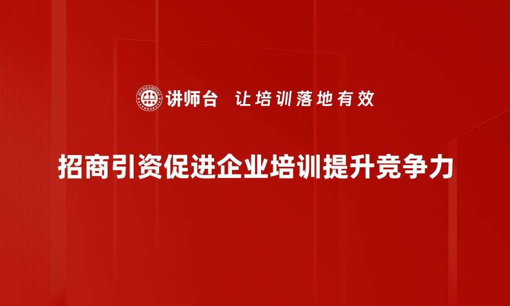 招商引资促进企业培训提升竞争力