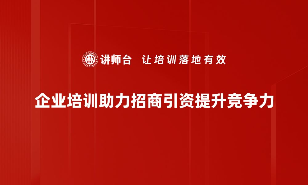 企业培训助力招商引资提升竞争力