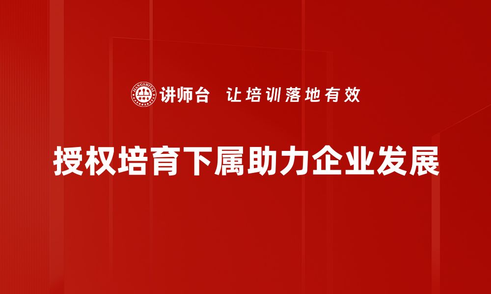 文章如何有效授权与培育下属提升团队绩效的缩略图