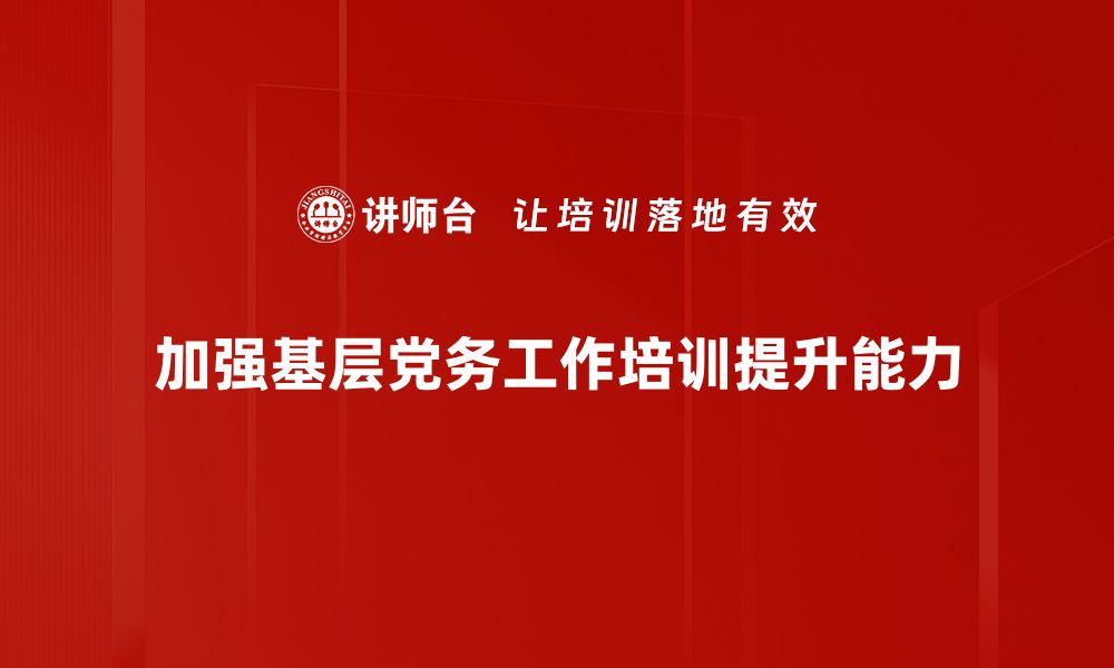 加强基层党务工作培训提升能力