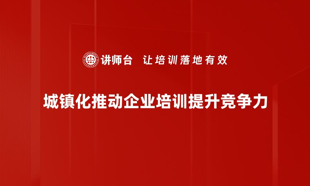 城镇化推动企业培训提升竞争力