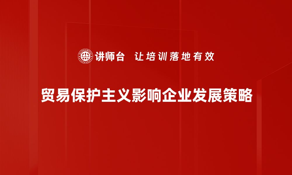 贸易保护主义影响企业发展策略