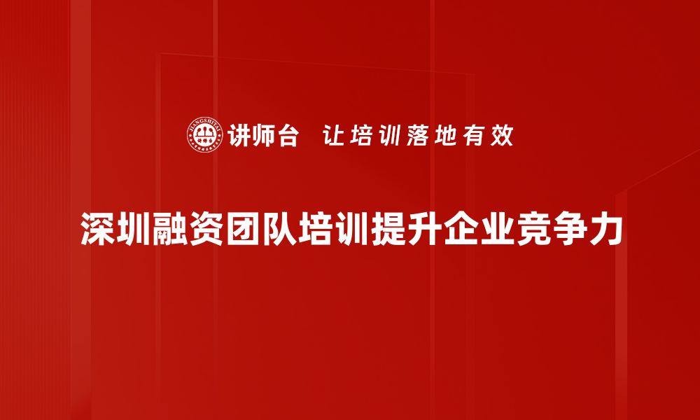 文章深圳融资团队助力企业快速发展，融资新机遇尽在掌握的缩略图