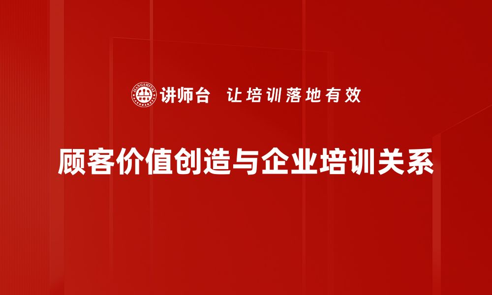 文章顾客价值创造的秘密：如何提升客户忠诚度与满意度的缩略图