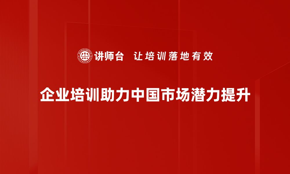 企业培训助力中国市场潜力提升