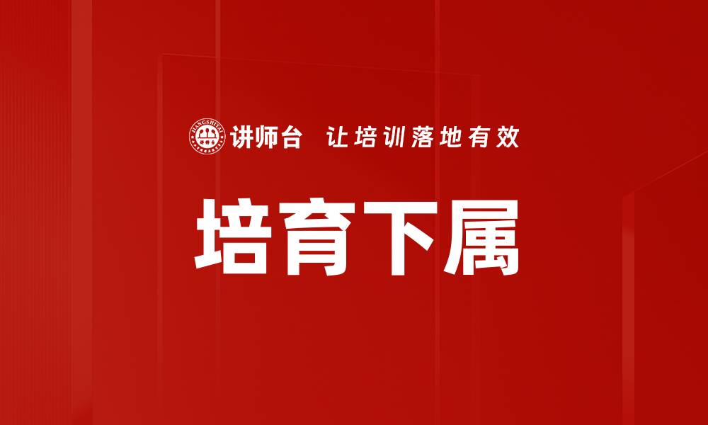 文章有效培育下属的策略与实用技巧分享的缩略图
