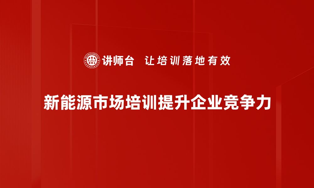 新能源市场培训提升企业竞争力