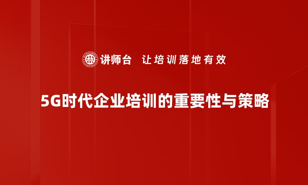 5G时代企业培训的重要性与策略