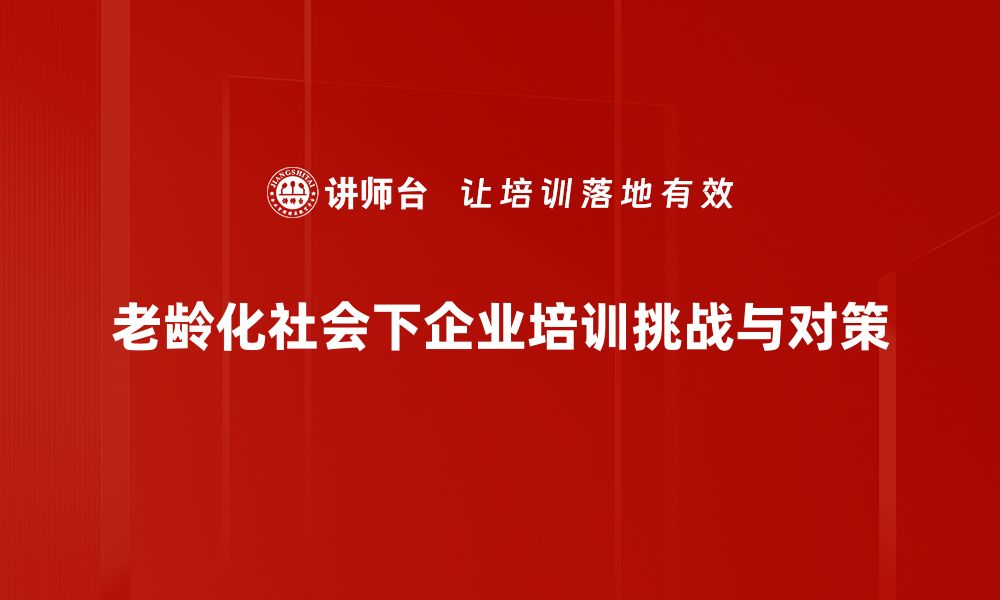 老龄化社会下企业培训挑战与对策