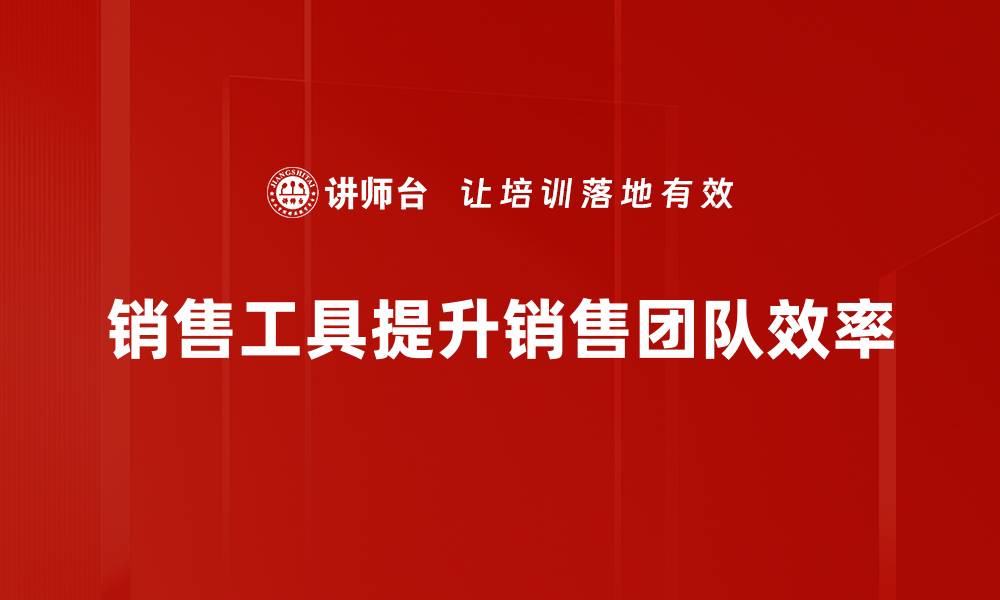 文章提升业绩必备 销售工具分享与实用技巧的缩略图