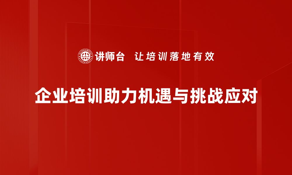 企业培训助力机遇与挑战应对