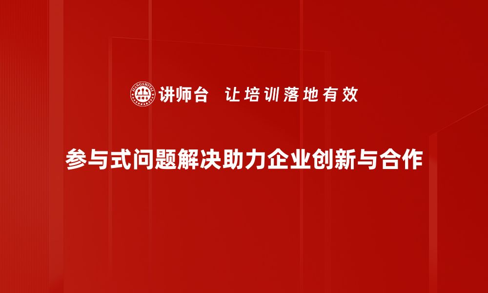 文章参与式问题解决：提升团队协作与创新能力的有效策略的缩略图