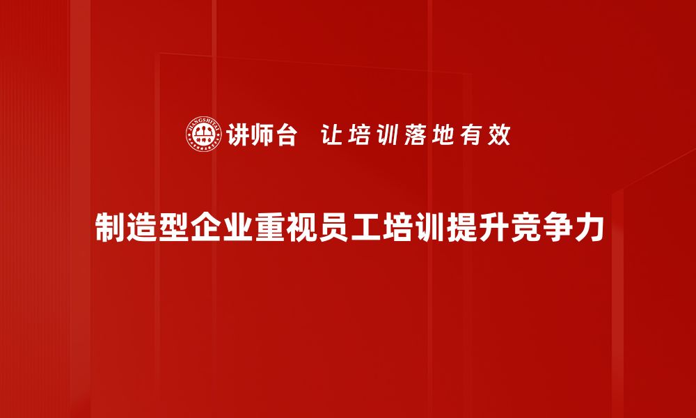 制造型企业重视员工培训提升竞争力