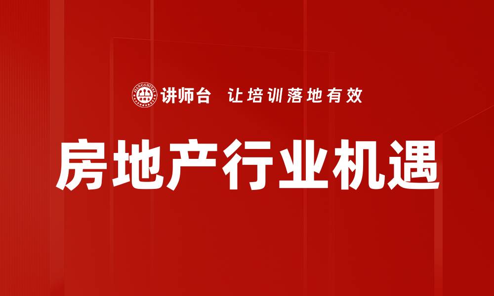 文章房地产行业机遇：把握未来发展的黄金时代的缩略图