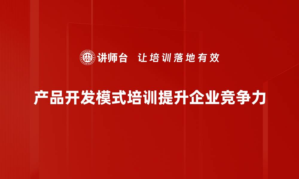 文章探索创新的产品开发模式助力企业成长的缩略图