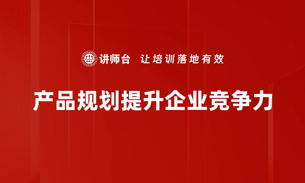 文章掌握产品规划技巧，助力企业快速发展与创新的缩略图