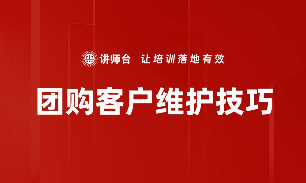 文章团购客户维护技巧：提升客户忠诚度的有效策略的缩略图