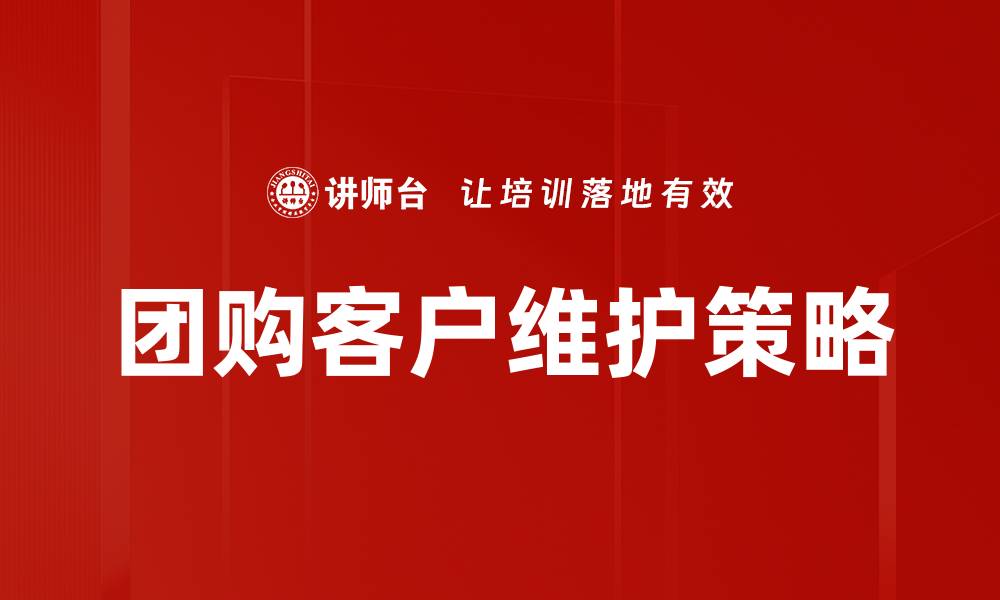 文章团购客户维护的有效策略与技巧解析的缩略图