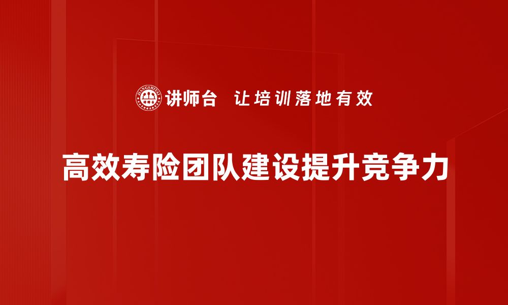 高效寿险团队建设提升竞争力