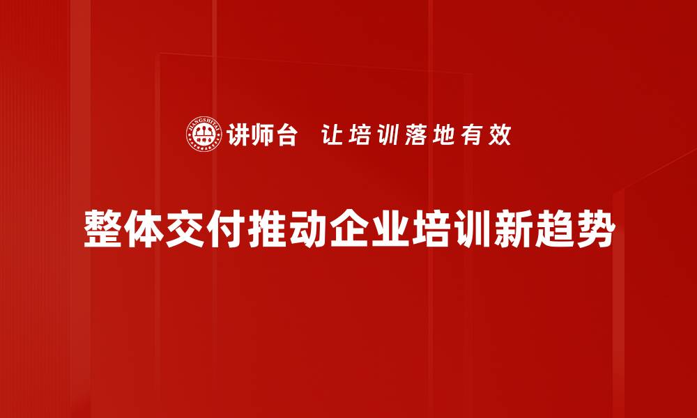 文章提升业务效率，探索整体交付的魅力与优势的缩略图