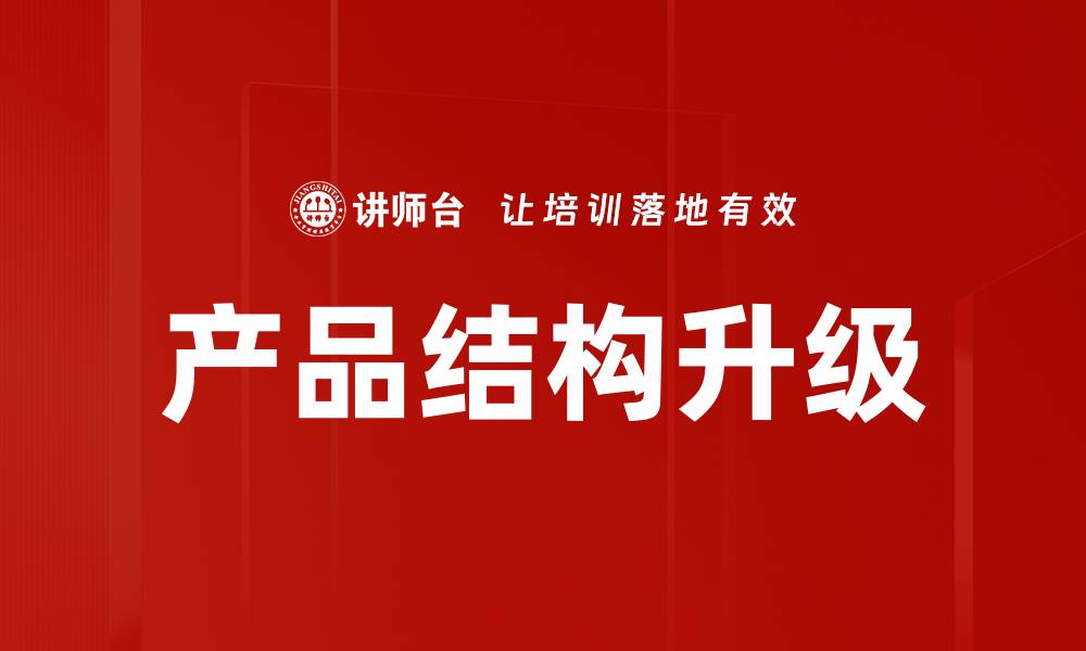 文章产品结构升级助力企业创新与市场竞争力提升的缩略图