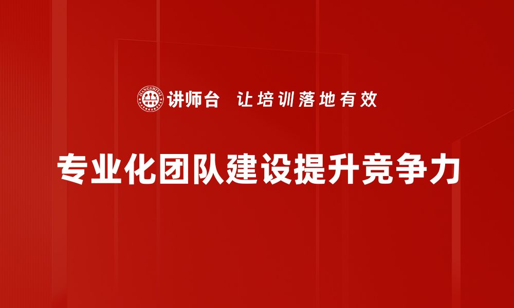 文章打造高效专业化团队建设的秘诀与策略的缩略图