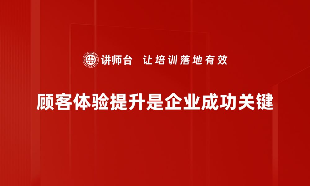 顾客体验提升是企业成功关键