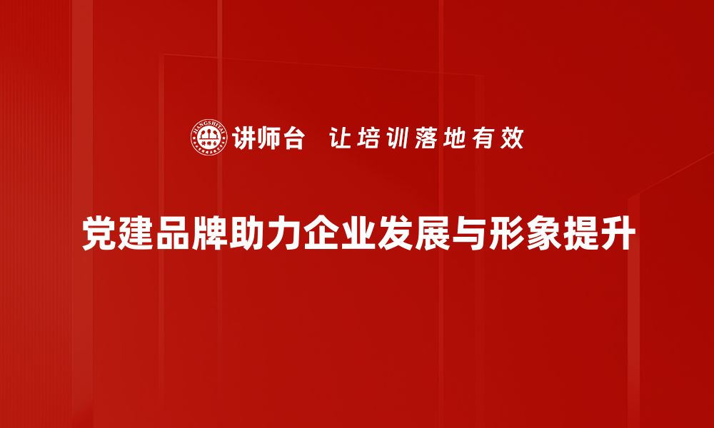 文章打造党建品牌，提升组织凝聚力与影响力的有效路径的缩略图