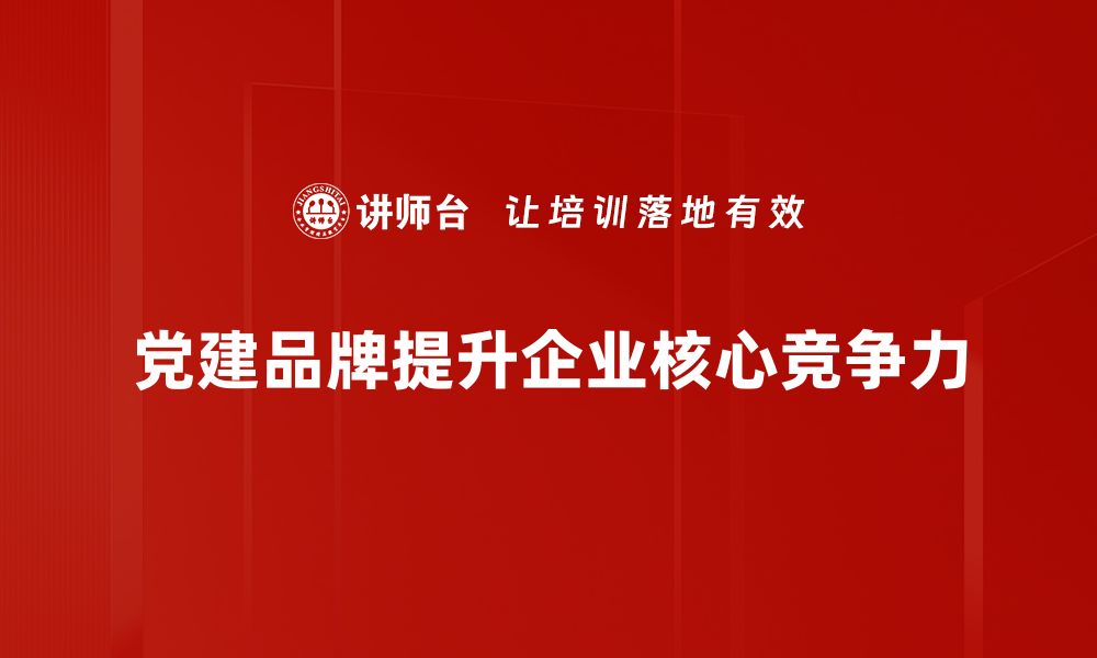 文章党建品牌建设的新时代：提升组织凝聚力与影响力的缩略图