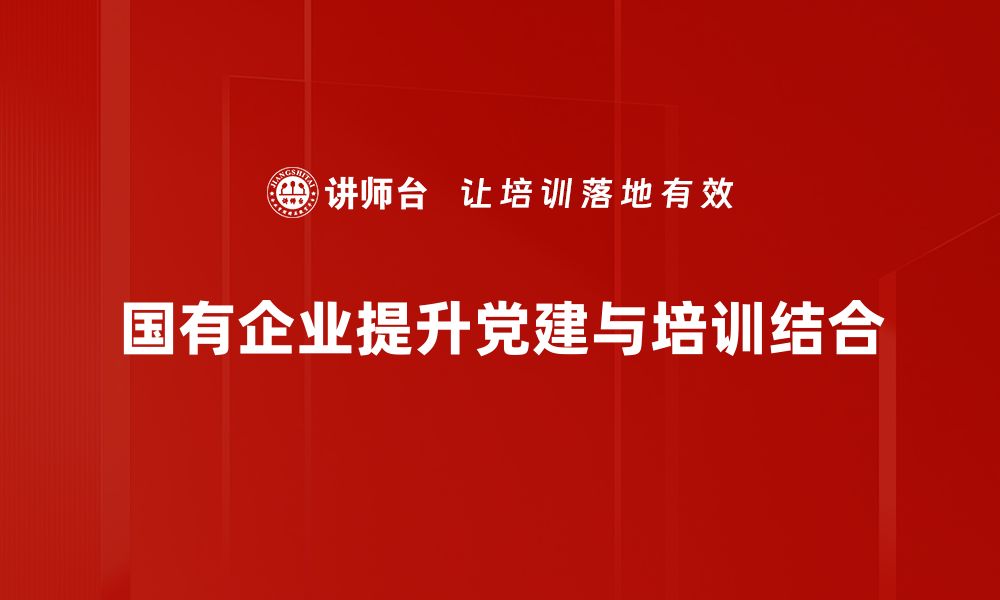 文章国有企业党建新动向：推动高质量发展的有效路径的缩略图