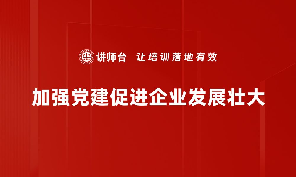 加强党建促进企业发展壮大