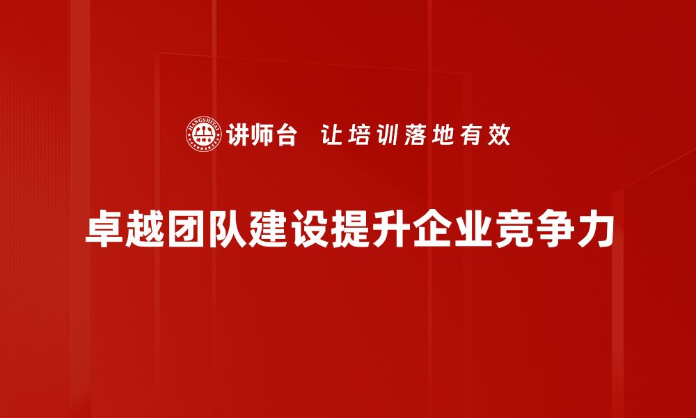 文章如何打造卓越团队建设，提升企业竞争力与效能的缩略图