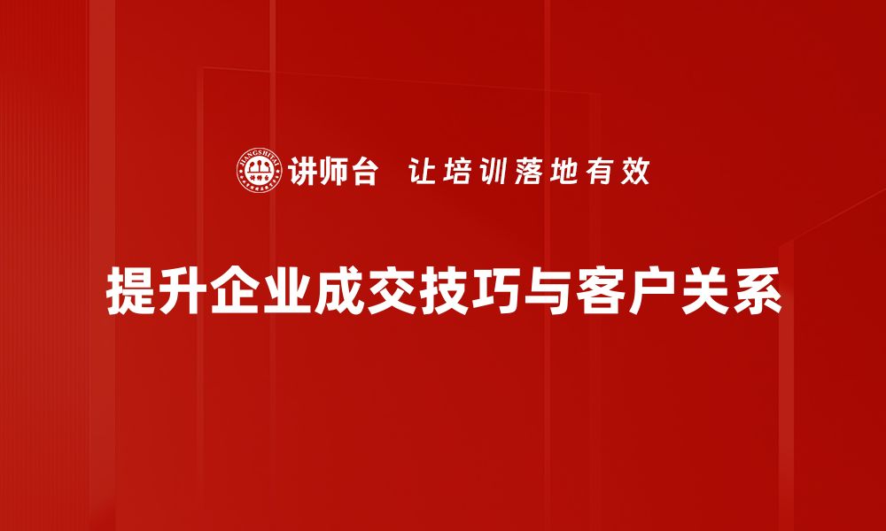 提升企业成交技巧与客户关系