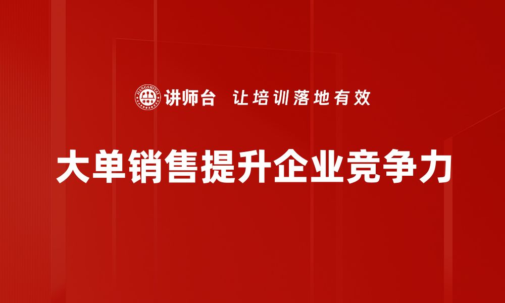 大单销售提升企业竞争力