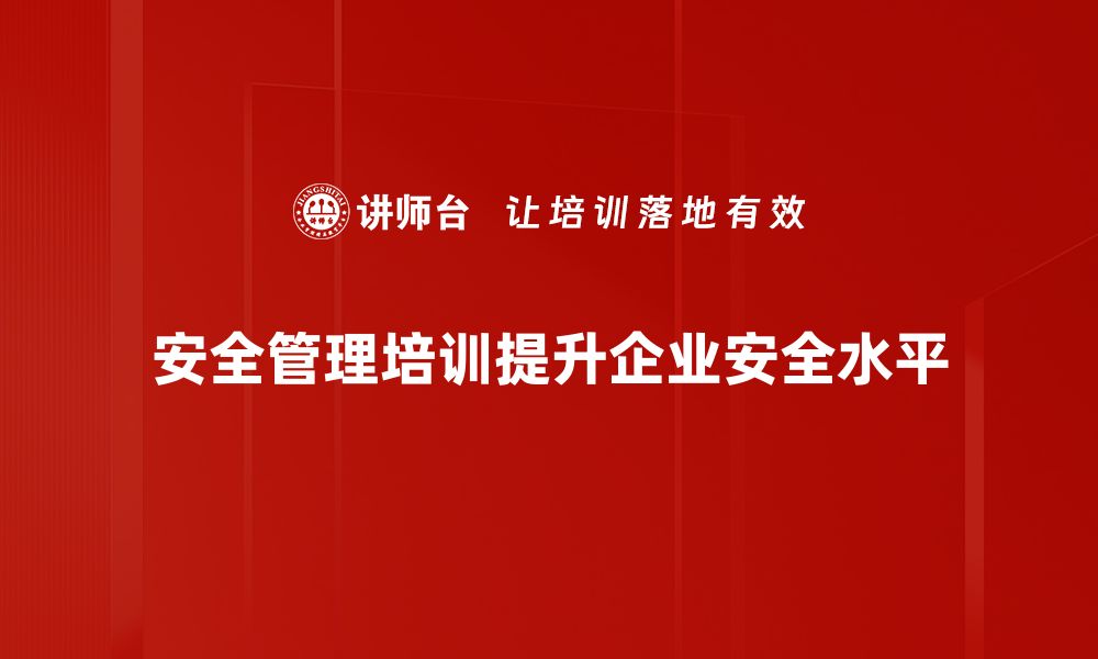 安全管理培训提升企业安全水平